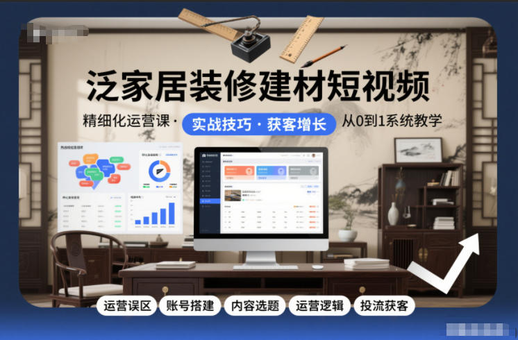 泛家居装修建材短视频精细化运营课，运营误区+账号搭建+内容选题+运营逻辑+投流获客-靠谱项目库
