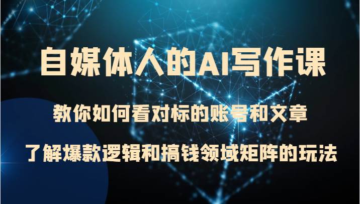自媒体人的AI写作课 教你如何看对标的账号和文章、了解爆款逻辑和搞钱领域矩阵的玩法-靠谱项目库