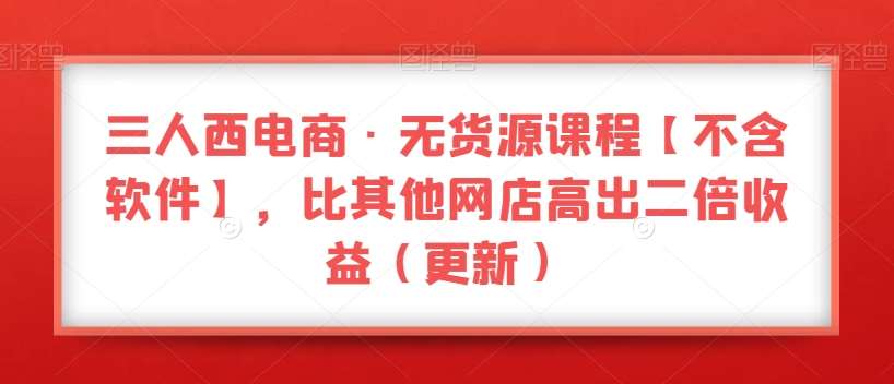三人西电商·无货源课程【不含软件】，比其他网店高出二倍收益（更新）-靠谱项目库