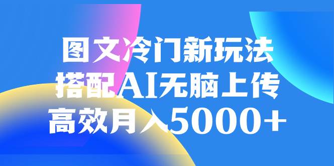 (8097期)图文冷门新玩法,搭配AI无脑上传,高效月入5000+-靠谱项目库