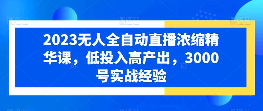 2023无人全自动直播浓缩精华课，低投入高产出，3000号实战经验-靠谱项目库