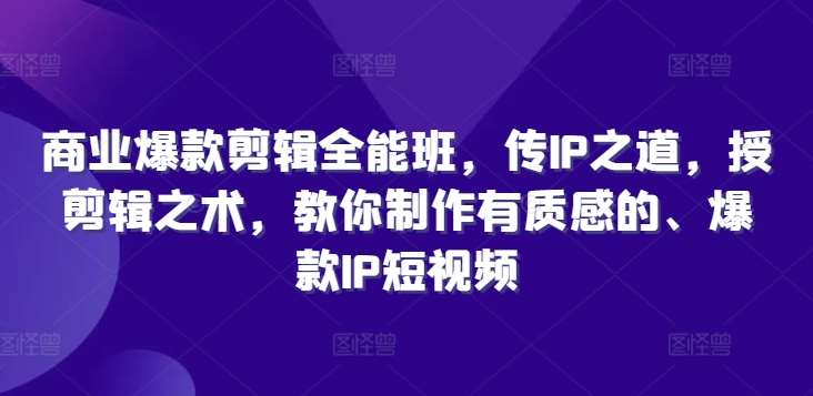 商业爆款剪辑全能班，传IP之道，授剪辑之术，教你制作有质感的、爆款IP短视频-靠谱项目库