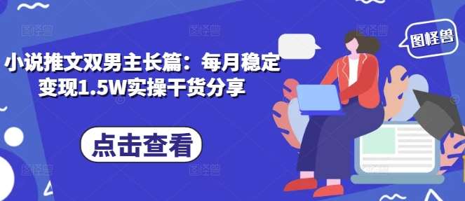 小说推文双男主长篇：每月稳定变现1.5W实操干货分享-靠谱项目库