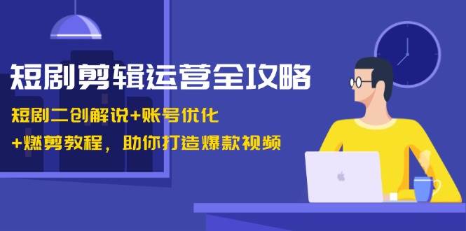 短剧剪辑运营全攻略:短剧二创解说+账号优化+燃剪教程,助你打造爆款视频-靠谱项目库