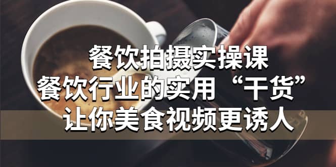 餐饮拍摄实操课：餐饮行业的实用“干货”让你美食视频更诱人-靠谱项目库