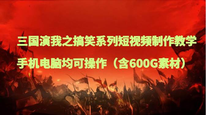 三国演我之搞笑系列短视频制作教学,手机电脑均可操作(含600G素材)-靠谱项目库