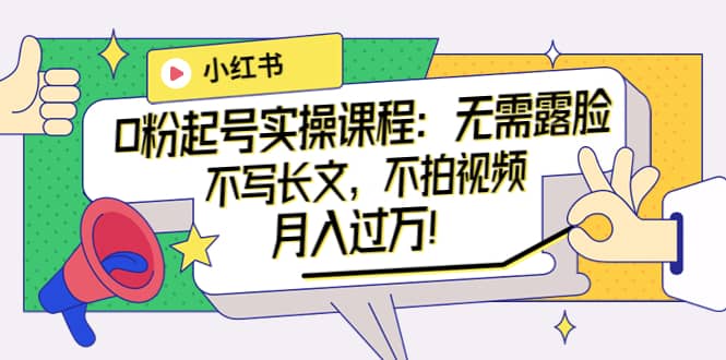 小红书0粉起号实操课程：无需露脸，不写长文，不拍视频月入过万！-靠谱项目库