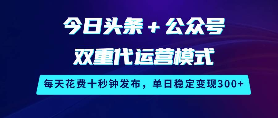 今日头条＋公众号双重代运营模式，每天花费十秒钟发布，单日稳定变现300+-靠谱项目库