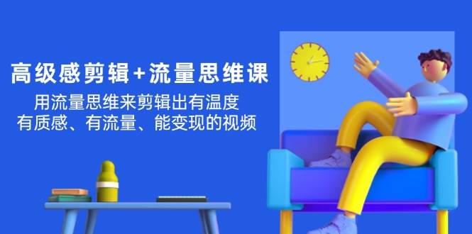 高级感 剪辑+流量思维：用流量思维剪辑出有温度/有质感/有流量/能变现视频-靠谱项目库