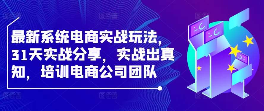 最新系统电商实战玩法，31天实战分享，实战出真知，培训电商公司团队-靠谱项目库
