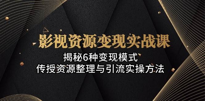 影视资源变现实战课：揭秘6种变现模式，传授资源整理与引流实操方法-靠谱项目库