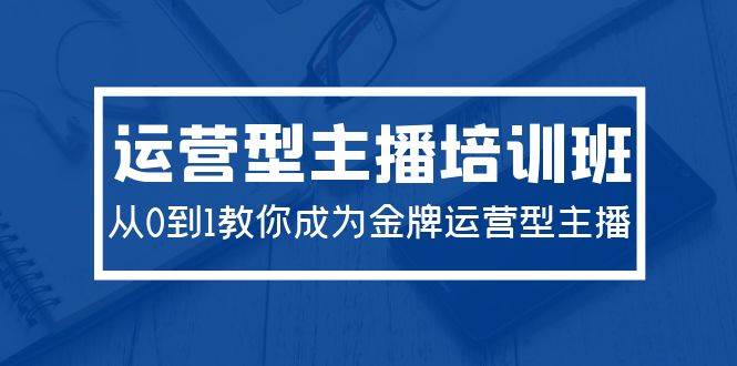 2024运营型主播培训班:从0到1教你成为金牌运营型主播(29节课)-靠谱项目库