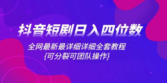 抖音短剧日入四位数，全网最新最详细详细全套教程{可分裂可团队操作}-靠谱项目库