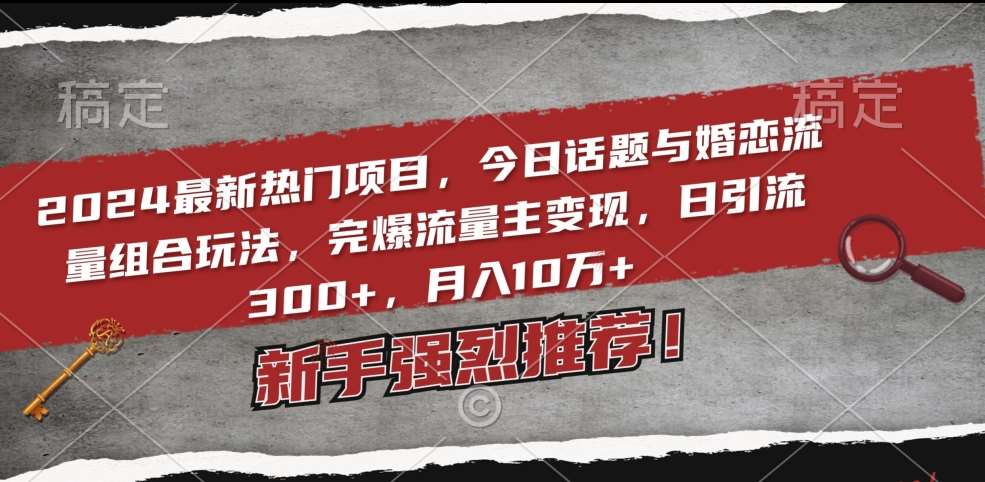 2024最新热门项目，今日话题与婚恋流量组合玩法，完爆流量主变现，日引流300+，月入10万+【揭秘】-靠谱项目库