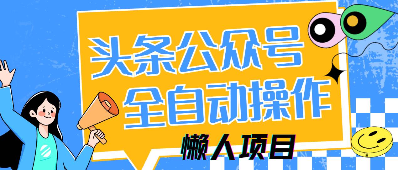 (14454期)懒人项目,多平台操作全自动运行,头条,公众号,下班实操5分钟日入500+-靠谱项目库