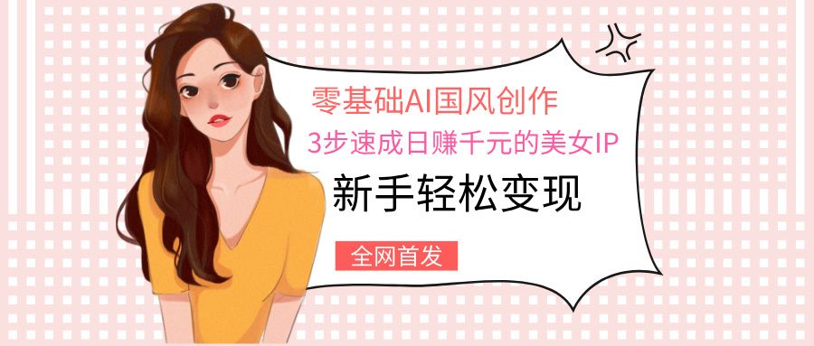 零基础AI国风创作:3步速成日赚千元的美女IP,新手轻松变现-靠谱项目库