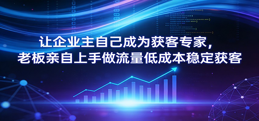 让企业主自己成为获客专家，老板亲自上手做流量低成本稳定获客-靠谱项目库