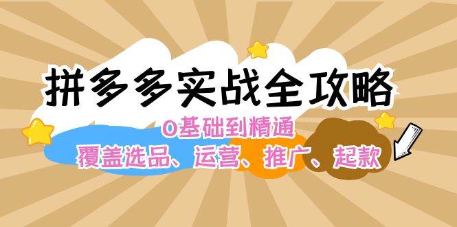 （12292期）拼多多实战全攻略：0基础到精通，覆盖选品、运营、推广、起款-靠谱项目库