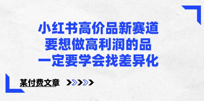 （8738期）小红书高价品新赛道，要想做高利润的品，一定要学会找差异化【某付费文章】-靠谱项目库