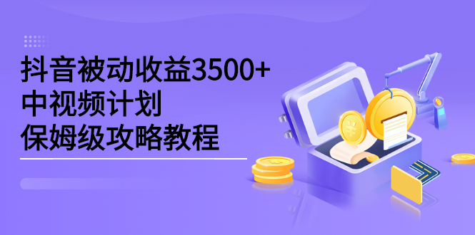 抖音被动收益3500+，中视频计划保姆级攻略教程-靠谱项目库