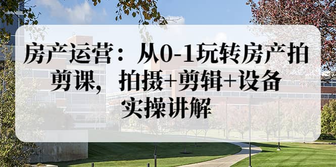 房产运营：从0-1玩转房产拍剪课，拍摄+剪辑+设备，实操讲解（价值899）-靠谱项目库