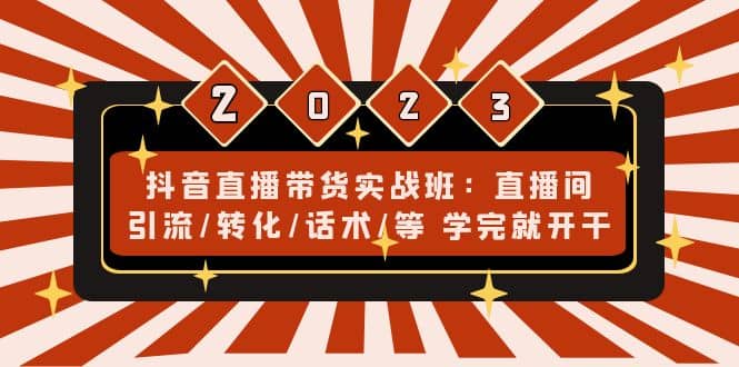 抖音直播带货实战班：直播间引流/转化/话术/等 学完就开干(无水印)-靠谱项目库
