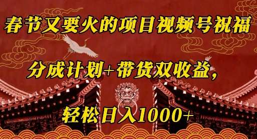 春节又要火的项目视频号祝福，分成计划+带货双收益，轻松日入几张【揭秘】-靠谱项目库