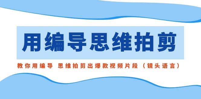 (8785期)用编导的思维拍剪,教你用编导 思维拍剪出爆款视频片段(镜头语言)-靠谱项目库
