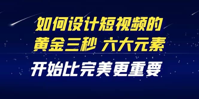 教你如何设计短视频的黄金三秒，六大元素，开始比完美更重要（27节课）-靠谱项目库