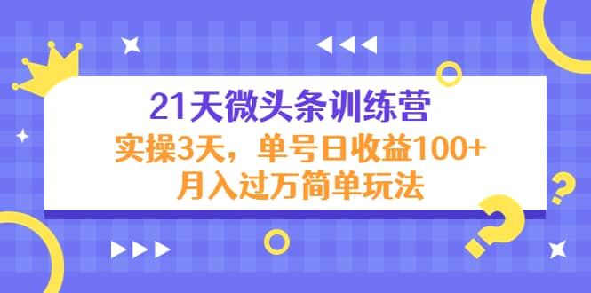 21天微头条训练营，实操3天简单玩法-靠谱项目库