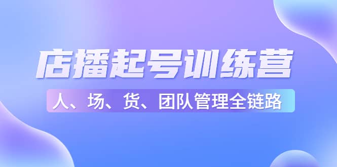 店播起号训练营：帮助更多直播新人快速开启和度过起号阶段（16节）-靠谱项目库