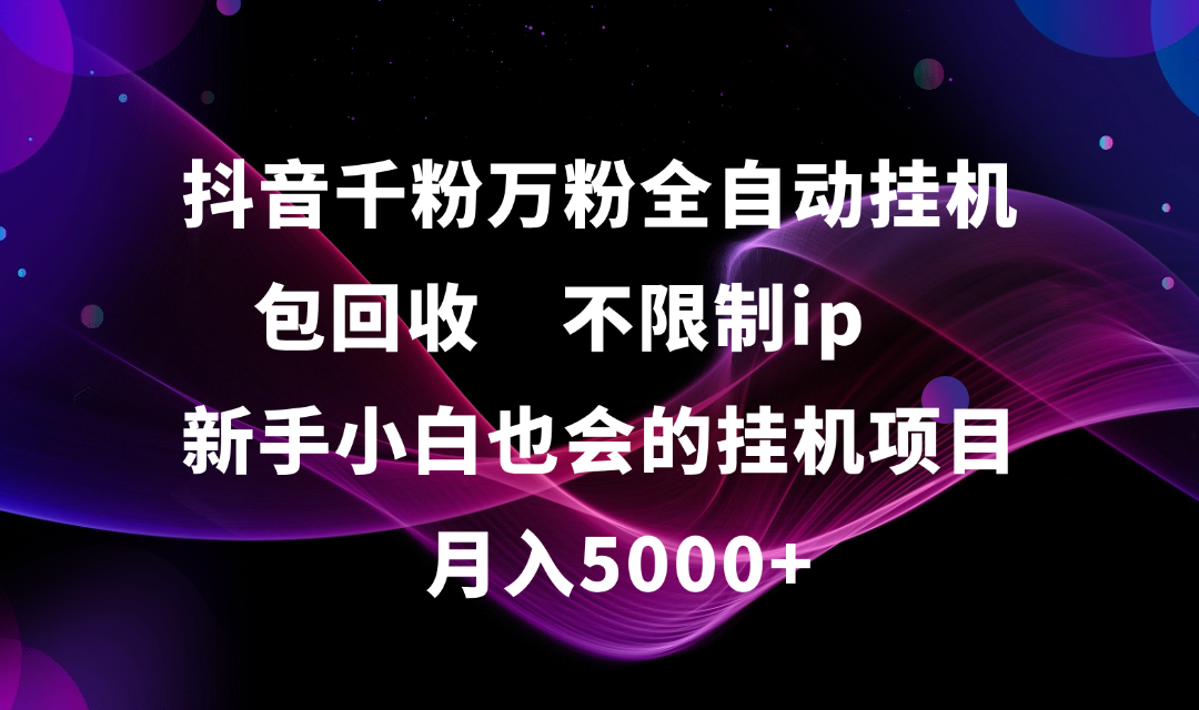 抖音千粉万粉全自动挂机,包回收,不限制ip,新手小白也会的批量挂机,月入5000+-靠谱项目库