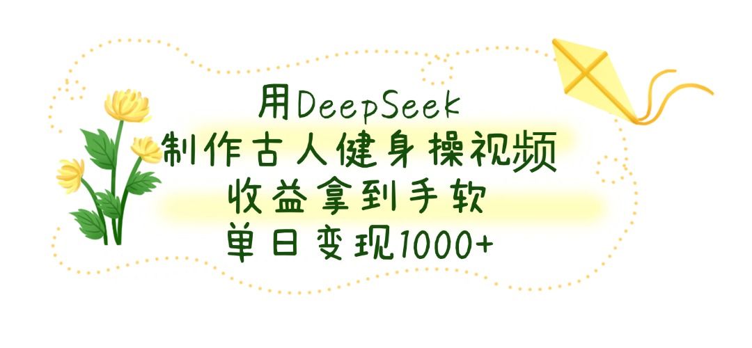 用DeepSeek制作古人健身操视频，收益拿到手软，单日变现1000+-靠谱项目库