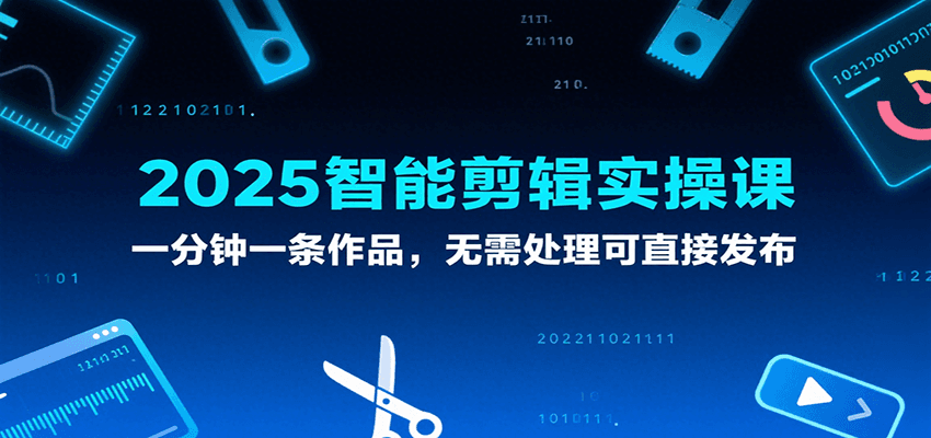 2025智能剪辑实操课,一分钟一条作品,无需处理可直接发布-靠谱项目库