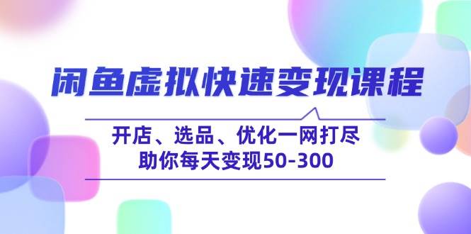 （14282期）闲鱼虚拟快速变现课程，开店、选品、优化一网打尽，助你每天变现50-300-靠谱项目库