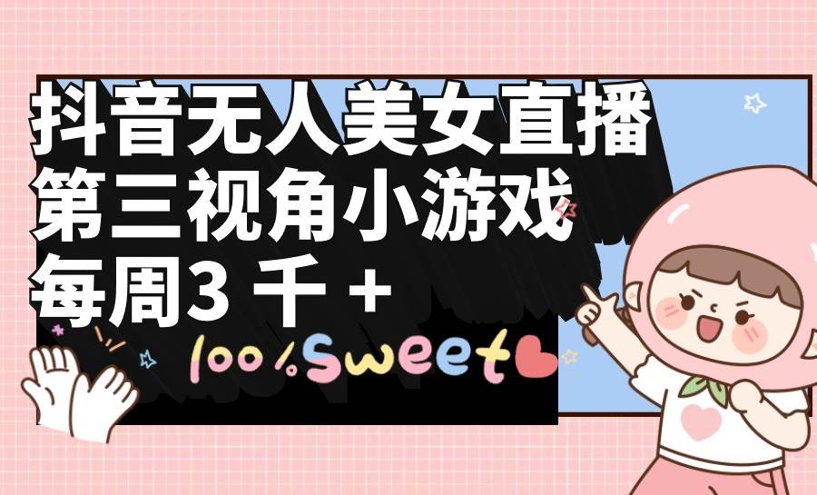 抖音无人美女直播，第三视角小游戏，每周收益3000+-靠谱项目库