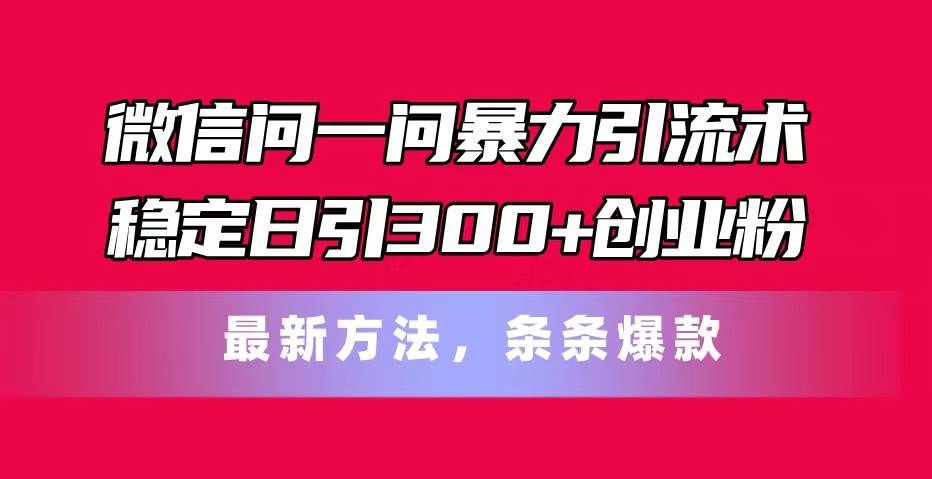 微信问一问暴力引流术，稳定日引300+创业粉，最新方法，条条爆款-靠谱项目库