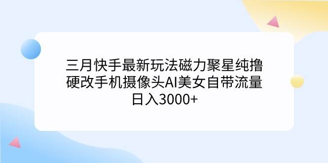 （9247期）三月快手最新玩法磁力聚星纯撸，硬改手机摄像头AI美女自带流量日入3000+…-靠谱项目库