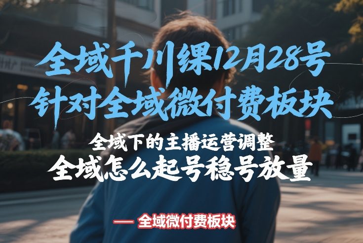 全域千川线下课12月28号，针对全域微付费板块，全域下的主播运营调整，全域怎么起号稳号放量-靠谱项目库