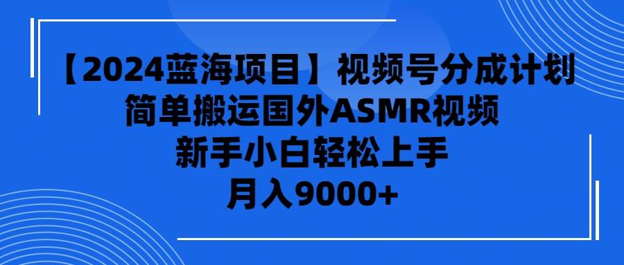 【2024蓝海项目】视频号分成计划，无脑搬运国外ASMR视频，新手小白轻松...-靠谱项目库