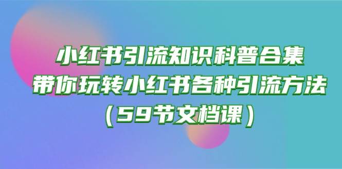 小红书引流知识科普合集，带你玩转小红书各种引流方法（59节文档课）-靠谱项目库