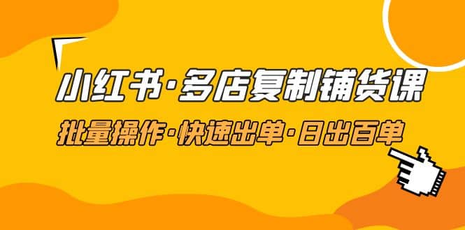 小红书·多店复制铺货课，批量操作·快速出单·日出百单（更新2023年2月）-靠谱项目库