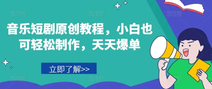 音乐短剧原创教程，小白也可轻松制作，天天爆单-靠谱项目库