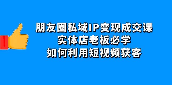 朋友圈私域IP变现成交课:实体店老板必学,如何利用短视频获客-靠谱项目库