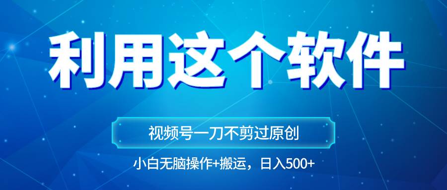 独家视频号原创玩法，用软件一刀不剪也能过原创，小白日入500+，无脑操作+直接搬运-靠谱项目库