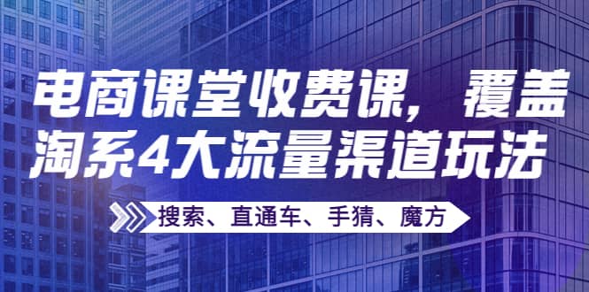 某电商课堂收费课,覆盖淘系4大流量渠道玩法【搜索、直通车、手猜、魔方】-靠谱项目库
