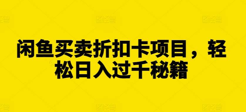 闲鱼买卖折扣卡项目,轻松日入过千秘籍【揭秘】-靠谱项目库