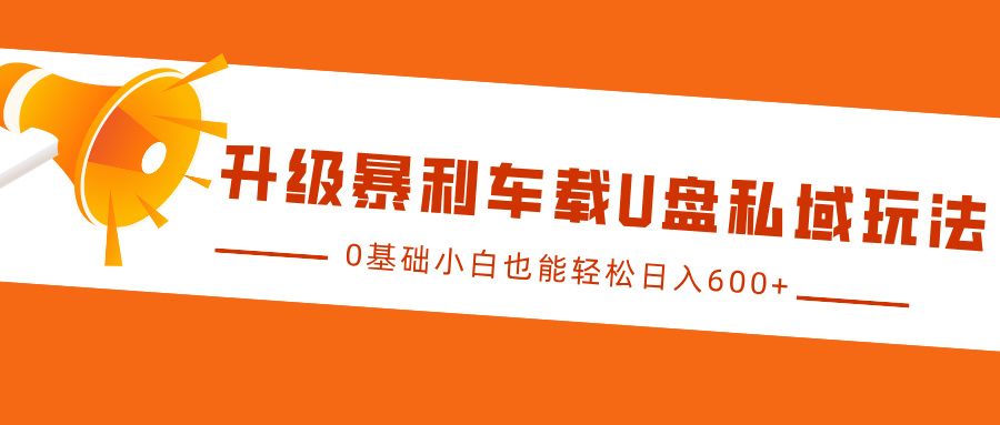 升级暴利车载U盘私域玩法，0基础小白也能轻松日入600+-靠谱项目库