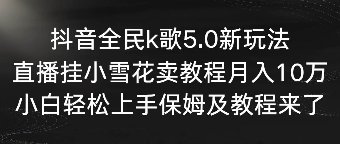 （9021期）抖音全民k歌5.0新玩法，直播挂小雪花卖教程月入10万，小白轻松上手，保…-靠谱项目库