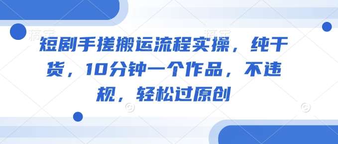 短剧手搓搬运流程实操，纯干货，10分钟一个作品，不违规，轻松过原创-靠谱项目库